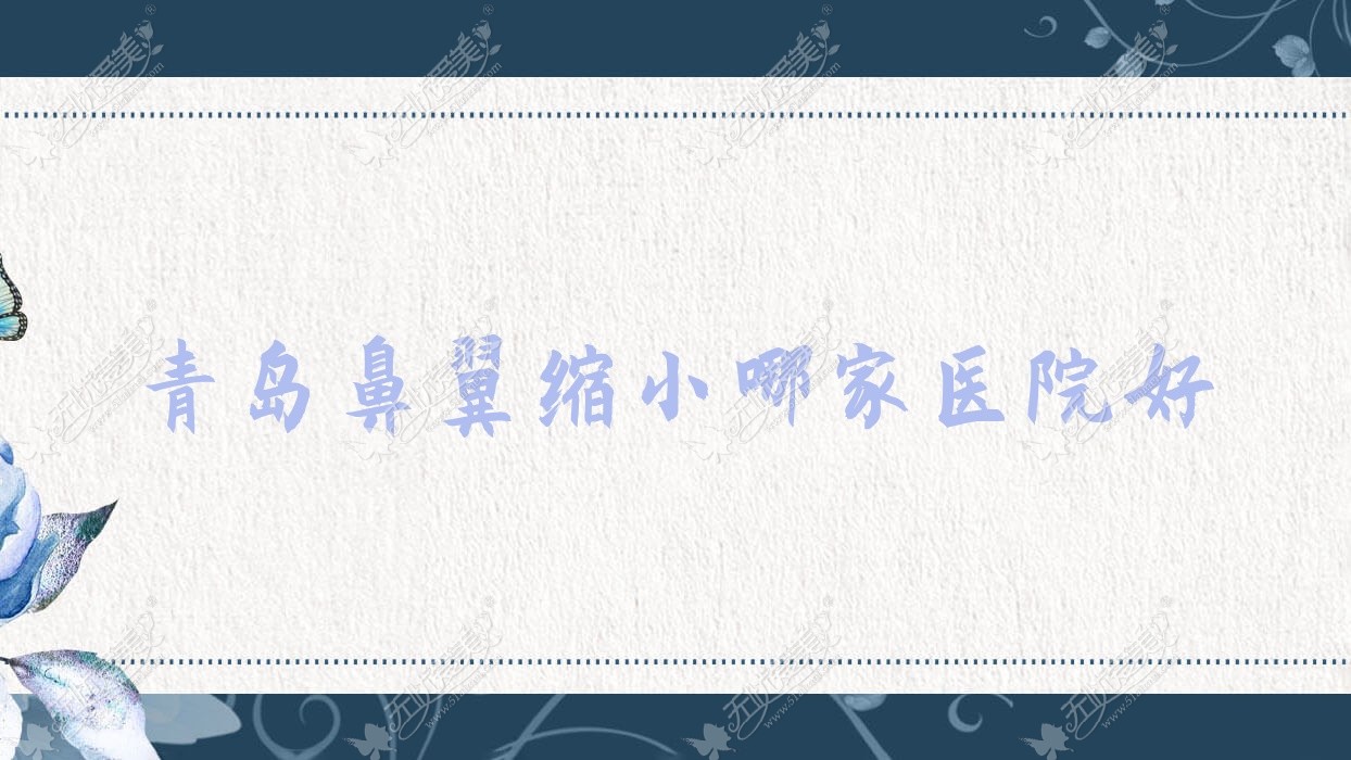 青岛鼻翼缩小哪家医院好？整形医院、声誉评测收费价格表一览！