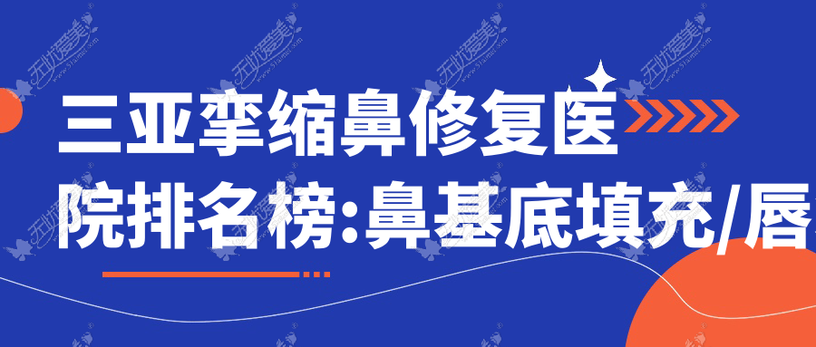 三亚挛缩鼻修复医院排名榜:鼻基底填充/唇裂鼻修复和鼻缺损修复医院推荐