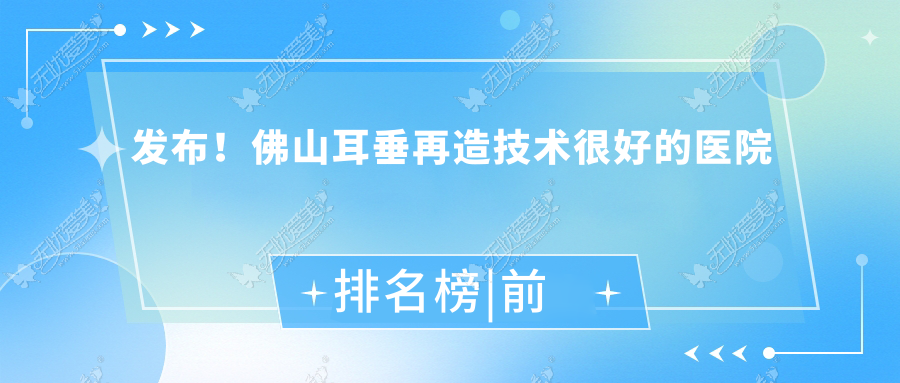 发布！佛山耳垂再造技术很好的医院排名榜|前十名解析,有几家是公办