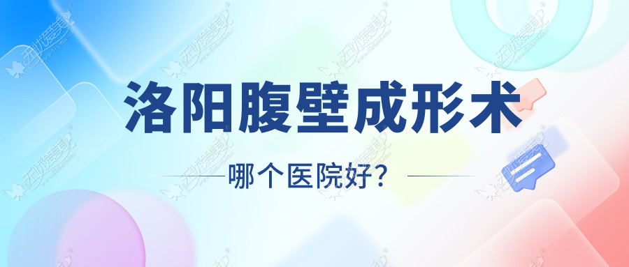 洛阳腹壁成形术哪个医院好？甄选十家当地技术较高的整形机构