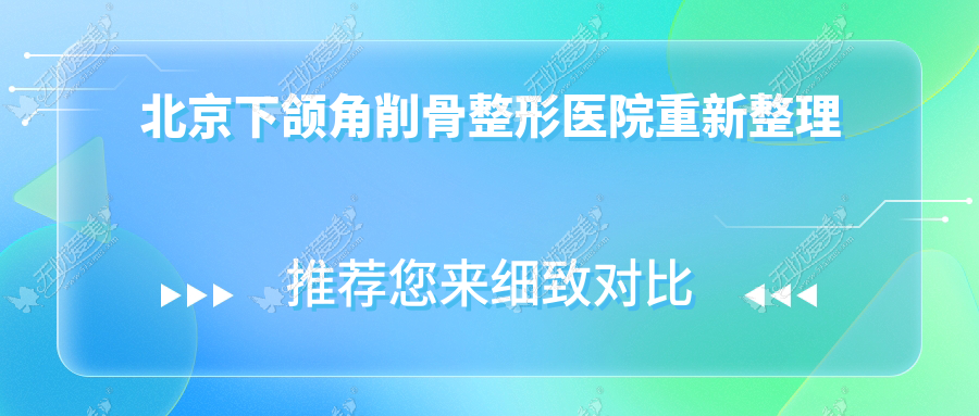 北京下颌角削骨整形医院重新整理前十评价,整理归纳当地这十家被网友们尊敬