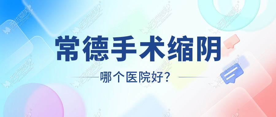 常德手术缩阴哪个医院好？精选10家本地技术较高的整形机构