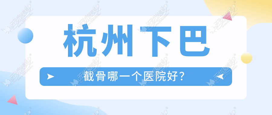 杭州下巴截骨哪一个医院好？玥相、美佳康朝晖、清锴等这十家技术强