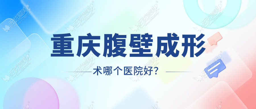 重庆腹壁成形术哪个医院好？东上、米格、宝丽等这10家技术强