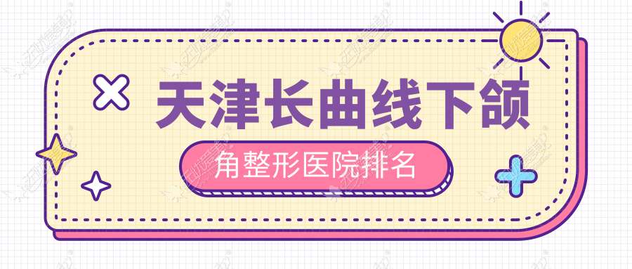 天津长曲线下颌角医院排名前十:坤如玛丽、世纪华中长曲线下颌角好