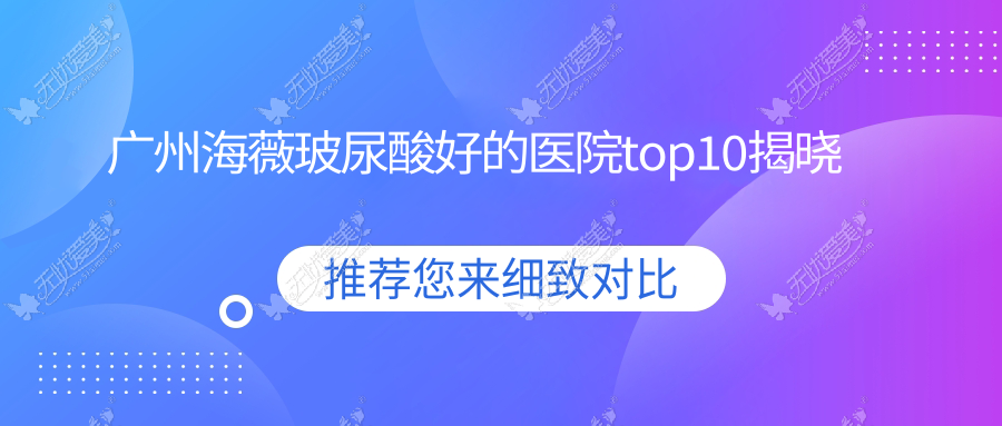 广州海薇玻尿酸好的医院top10揭晓:医美俪/雅妍/海峡等有出名医生