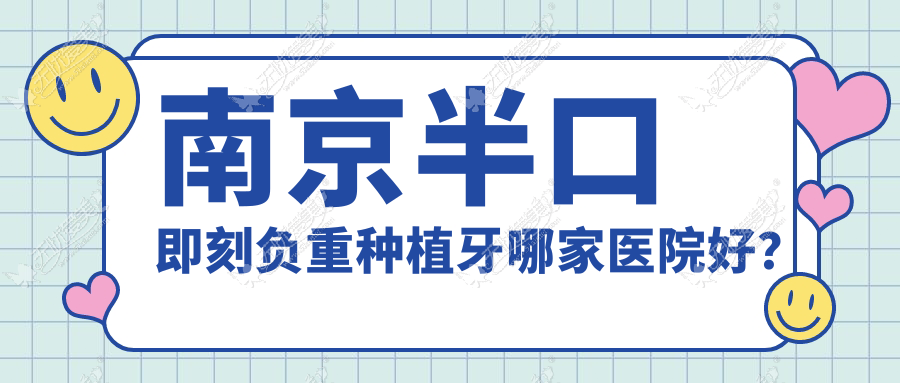 南京半口即刻负重种植牙哪家医院好？南京半口种植牙/半口即刻种植牙可选这些