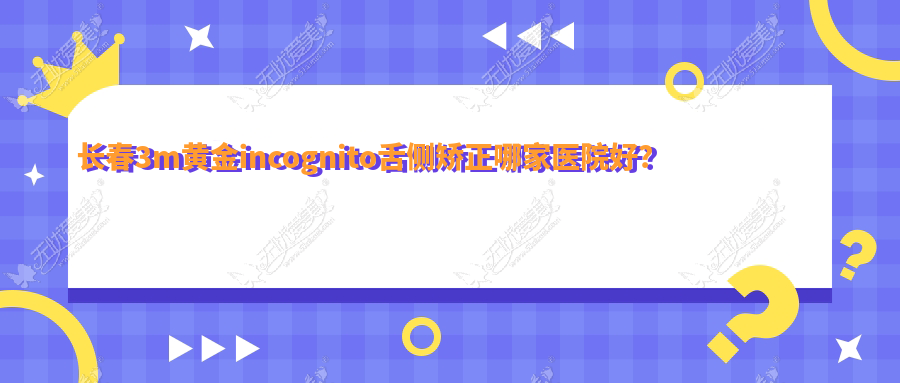 长春3m黄金incognito舌侧矫正哪家医院好？