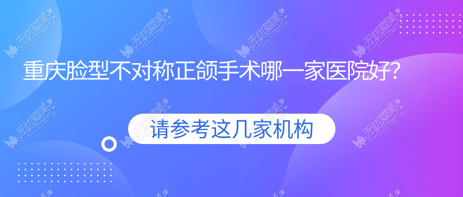 重庆脸型不对称正颌手术哪一家医院好？