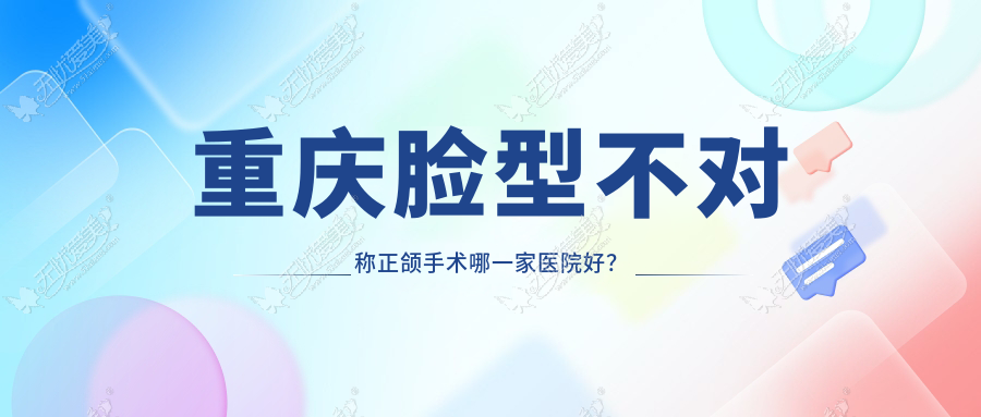 重庆脸型不对称正颌手术哪一家医院好？重庆龅牙正颌手术/深覆盖正颌手术选择这些