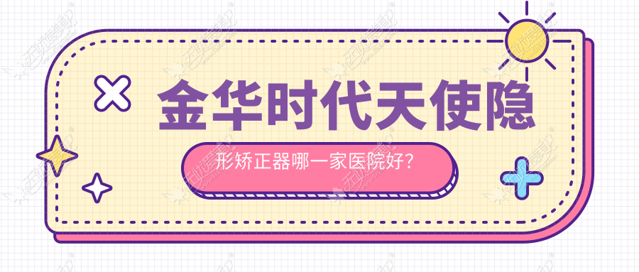 金华时代天使隐形矫正器哪一家医院好？排名前十医院有义乌浙口/义乌德康