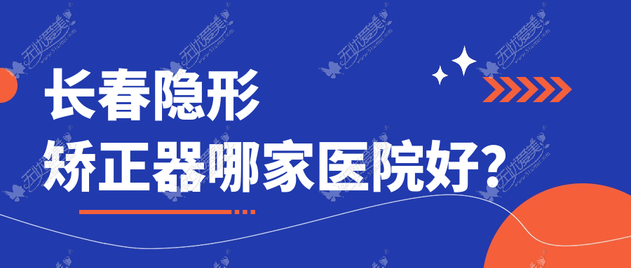 长春隐形矫正器哪家医院好？长春隐适美隐形矫正器/正雅隐形矫正器甄选这几家