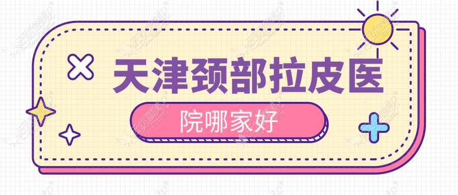 天津颈部拉皮医院哪家好？做玻尿酸除颈纹/激光去颈纹的医院有这十家