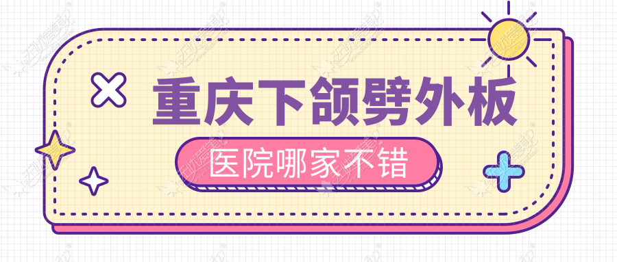 重庆下颌劈外板医院哪家不错？做精细改脸型/V-LINE瓜子脸手术的医院有这十家