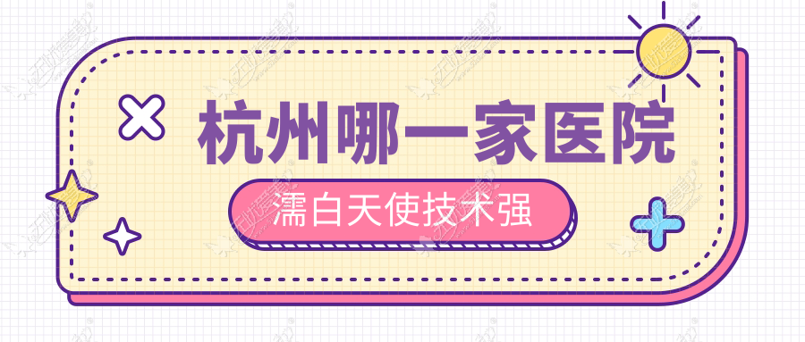 杭州哪一家医院濡白天使技术强？精挑十家高人气医院,附医院解析