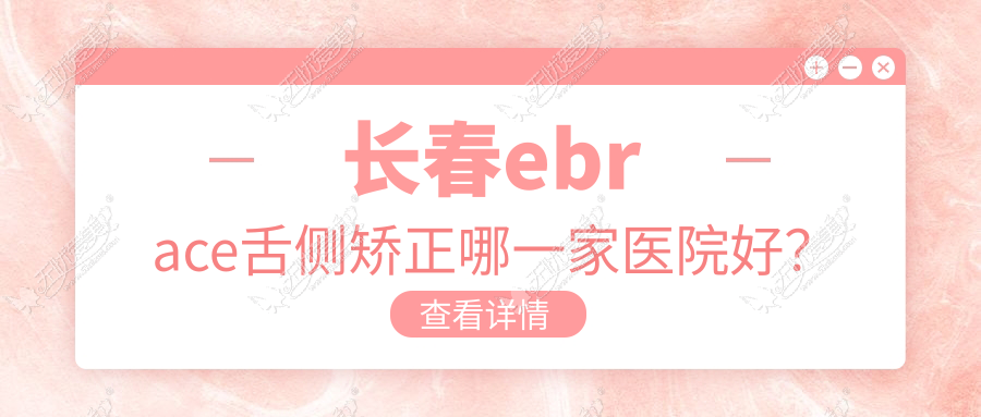 长春ebrace舌侧矫正哪一家医院好？排名前十医院有众仁/爱馨