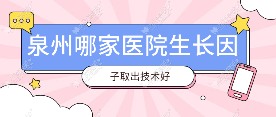 泉州哪家医院生长因子取出技术好？精挑十家高人气医院,附医院解析