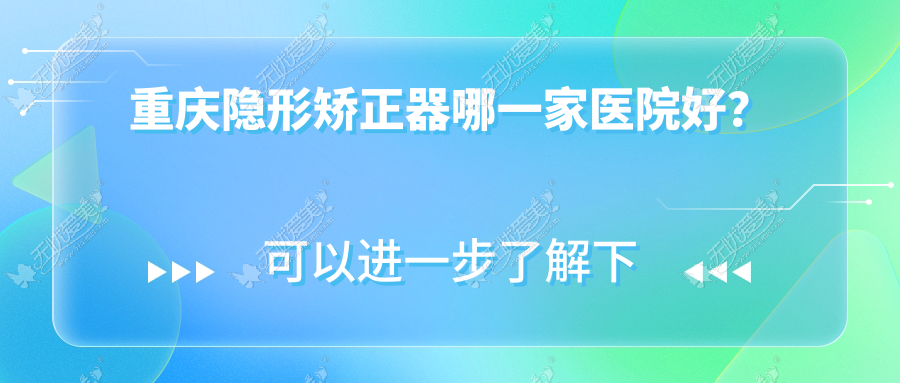 重庆隐形矫正器哪一家医院好？排名前十医院有大足罗元/铜梁益林