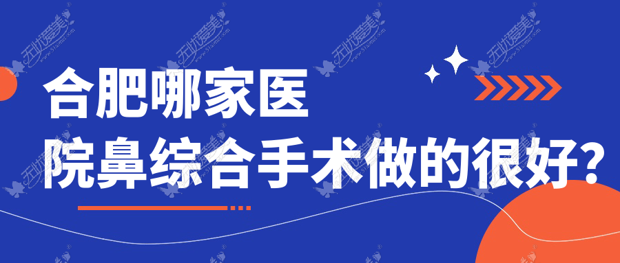 合肥哪家医院鼻综合手术做的很好？当前合肥鼻综合排名榜单TOP10医院揭秘