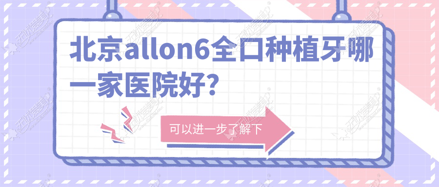 北京allon6全口种植牙哪一家医院好？北京allon4全口种植牙/全口即刻负重种植牙甄选这几个