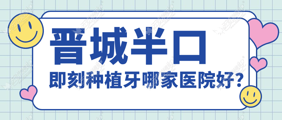 晋城半口即刻种植牙哪家医院好？晋城半口即刻种植牙的医院有牙医生/高平丹河路王秀文