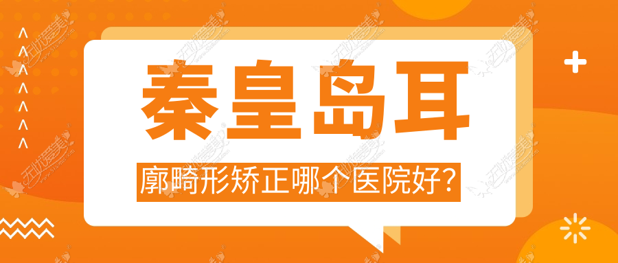 秦皇岛耳廓畸形矫正哪个医院好？念奴娇、纪辉、巧致等这5家技术好