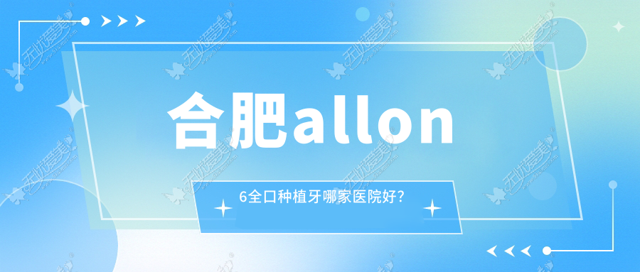 合肥allon6全口种植牙哪家医院好？