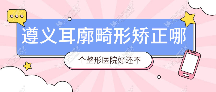 遵义耳廓畸形矫正哪个医院好还不贵？广慈、利美康好还便宜