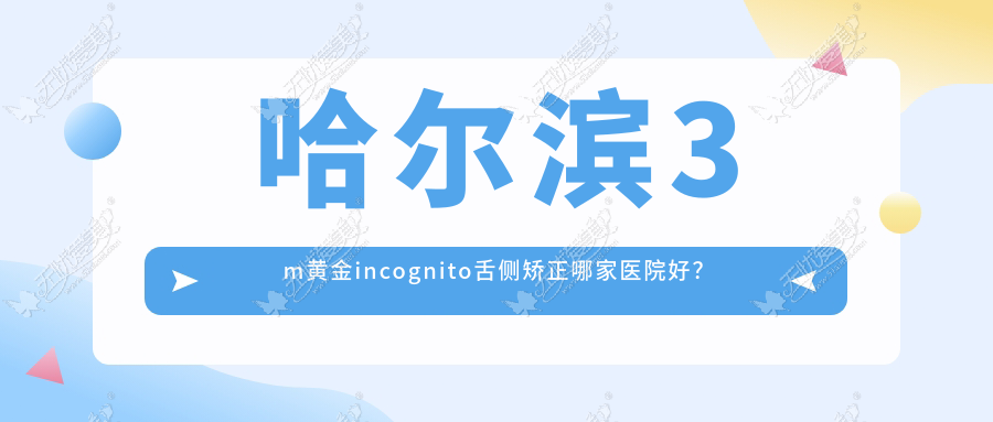 哈尔滨3m黄金incognito舌侧矫正哪家医院好？哈尔滨ebrace舌侧矫正/可选这几家