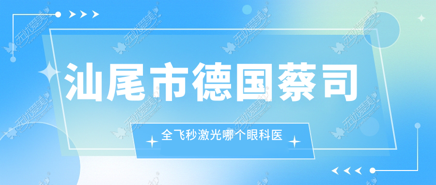 汕尾市德国蔡司全飞秒激光哪个医院好又便宜？亮睛工程|便宜又好