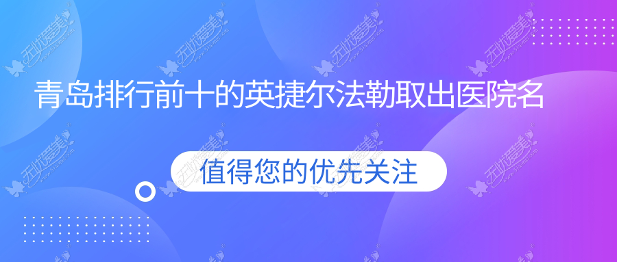 青岛排行前十的英捷尔法勒取出医院名单出炉(推荐青岛英捷尔法勒取出比较好的十家医院)