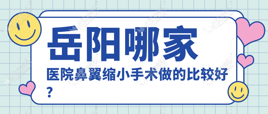 岳阳哪家医院鼻翼缩小手术做的比较好？全新岳阳鼻翼缩小排名榜单TOP五医院揭秘