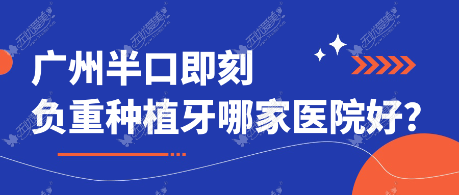 广州半口即刻负重种植牙哪家医院好？排名前十医院有爱康健/晨耀