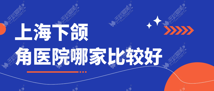 上海下颌角医院哪家比较好？做颌骨不对称矫正/下颌角磨骨的医院有这10家