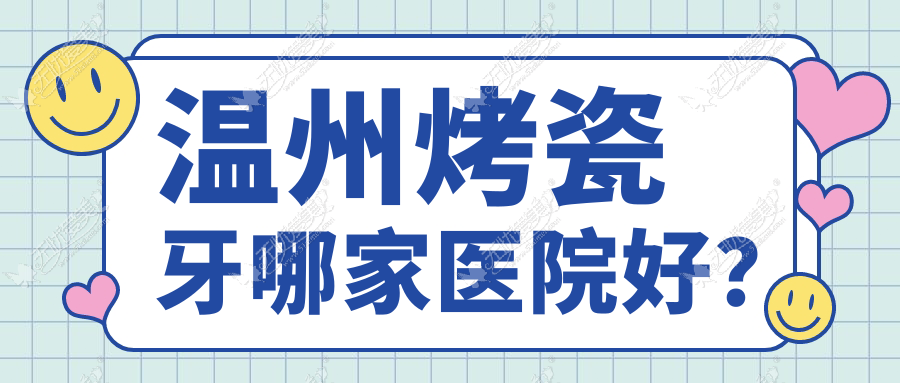 温州烤瓷牙哪家医院好？排名前十医院有龙港林盛敏/泰顺牙贝恩