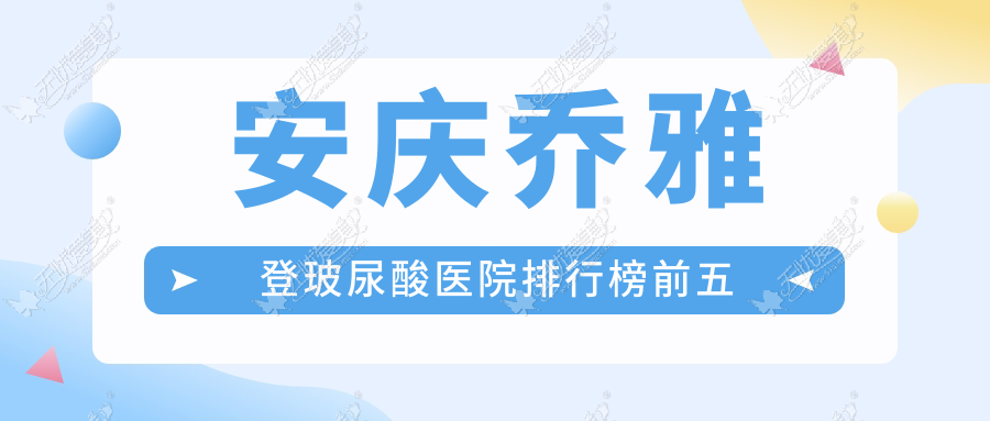 安庆乔雅登玻尿酸医院排行榜前五有哪些安庆更好乔雅登玻尿酸整形医院