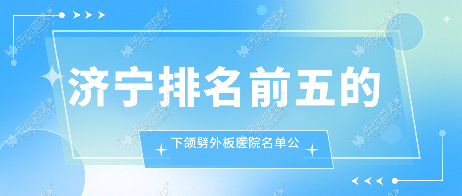 济宁排名前五的下颌劈外板医院名单公布(推荐济宁下颌劈外板好的五家医院)