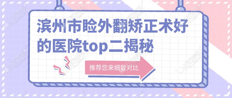 滨州市睑外翻矫正术好的医院top二揭秘:滨视眼科、滨视、等有知名医生