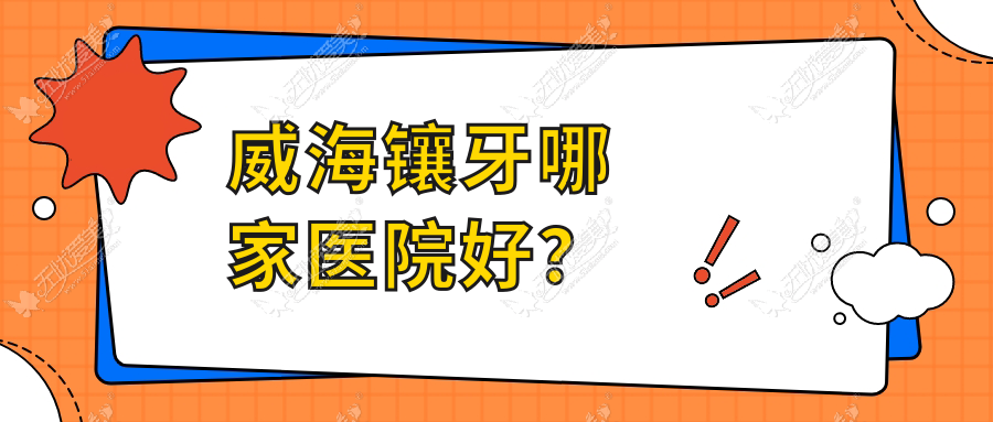 威海镶牙哪家医院好？威海美容冠/镶牙挑选这几个