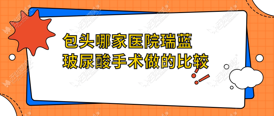 包头哪家医院瑞蓝玻尿酸手术做的比较好？当前包头瑞蓝玻尿酸排名榜单TOP10医院揭秘