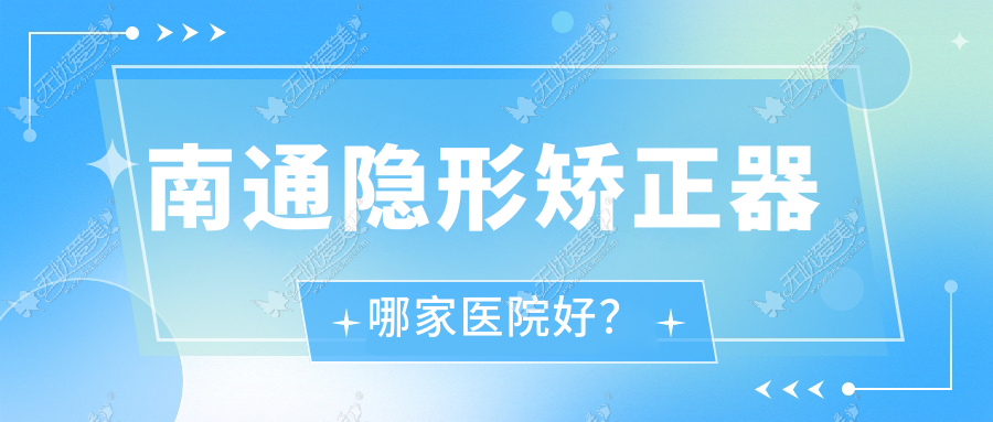 南通隐形矫正器哪家医院好？南通正雅隐形矫正器/隐适美隐形矫正器甄选这几家