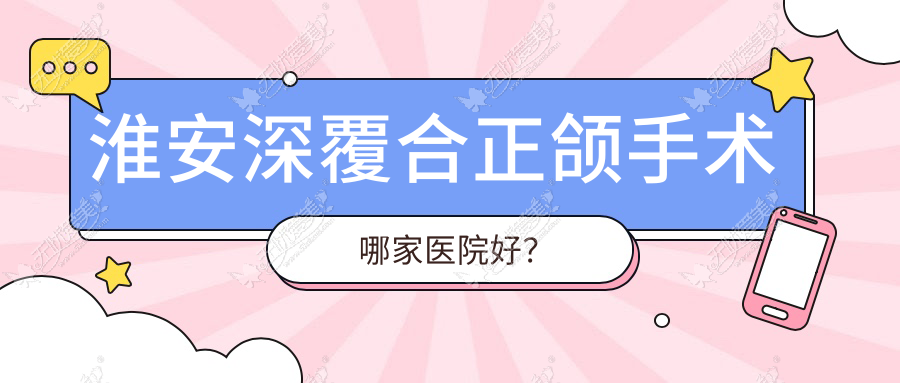 淮安深覆合正颌手术哪家医院好？淮安深覆合正颌手术的医院有牙知道/涟水瑞齿固德