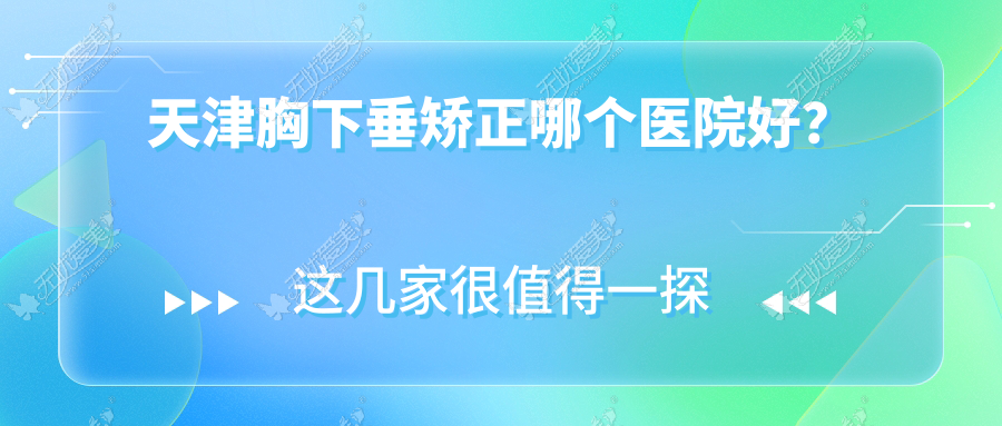 天津胸下垂矫正哪个医院好？技术人气对比:联合丽格|世纪华中|至臻等10家