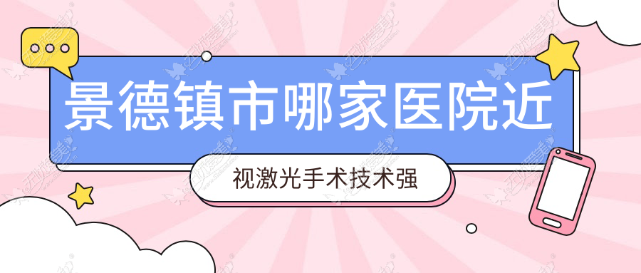 景德镇市哪家医院近视激光手术技术强？优选1家高人气医院,附医院解析