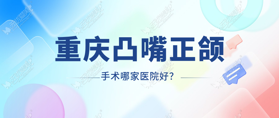 重庆凸嘴正颌手术哪家医院好？重庆下巴后缩正颌手术/地包天正颌手术选择这些