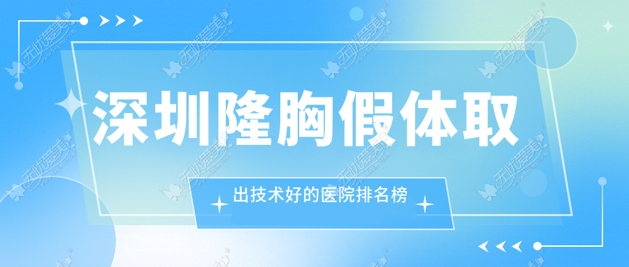 公布！深圳隆胸假体取出技术好的医院排名榜|前10名具体介绍,有几家是公办