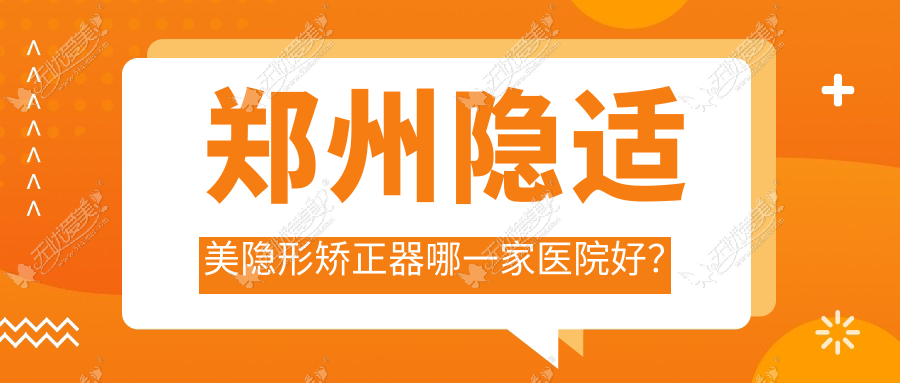 郑州隐适美隐形矫正器哪一家医院好？郑州时代天使隐形矫正器/正雅隐形矫正器甄选这几个