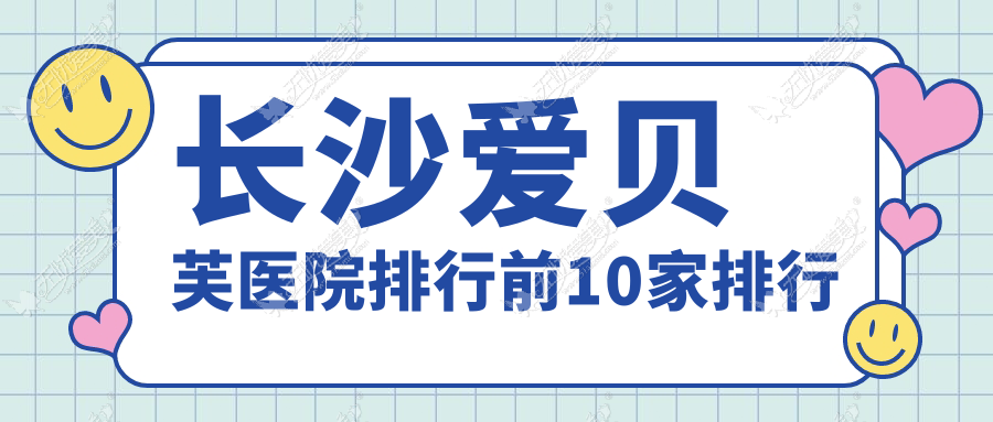 长沙爱贝芙医院排行前10家排行总览、协雅是本地热门医院
