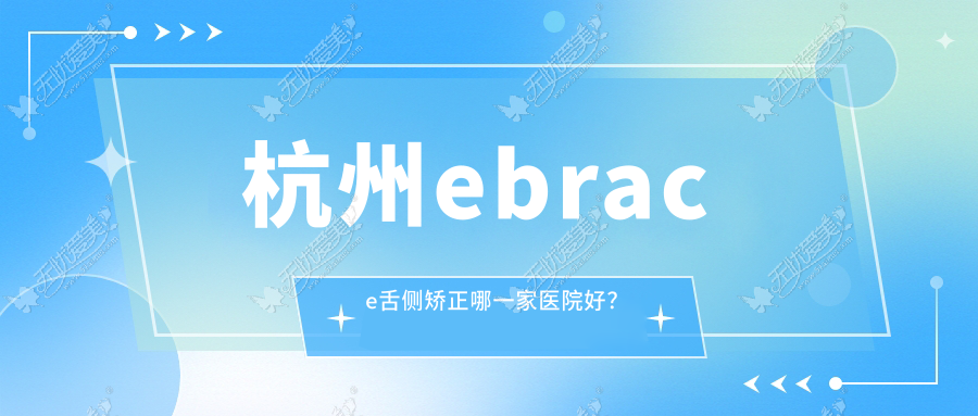 杭州ebrace舌侧矫正哪一家医院好？排名前十医院有佐伊新明店/佳齿小河店