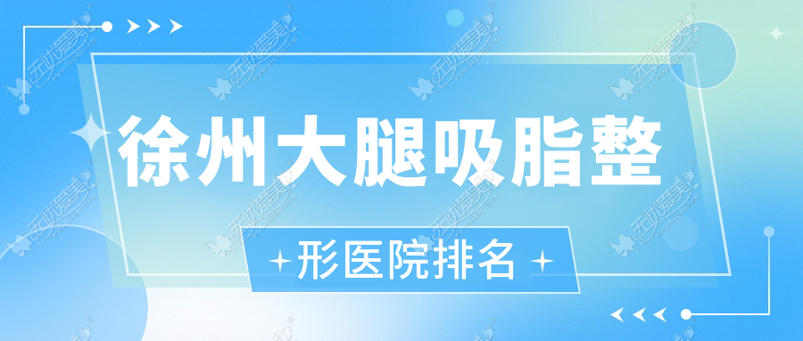 徐州大腿吸脂好的医院排名:大腿吸脂好的专业医院除了华美还有这10家